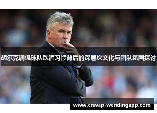 胡尔克调侃球队饮酒习惯背后的深层次文化与团队氛围探讨