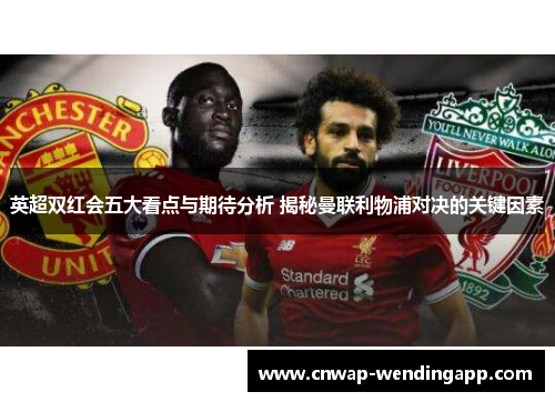 英超双红会五大看点与期待分析 揭秘曼联利物浦对决的关键因素