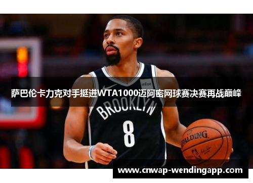 萨巴伦卡力克对手挺进WTA1000迈阿密网球赛决赛再战巅峰