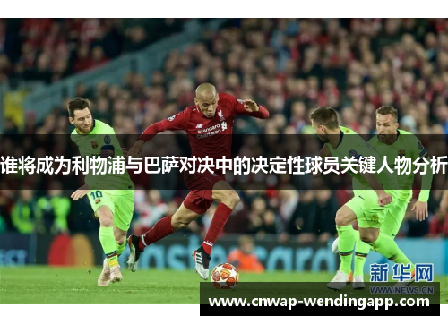 谁将成为利物浦与巴萨对决中的决定性球员关键人物分析