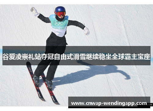 谷爱凌崇礼站夺冠自由式滑雪继续稳坐全球霸主宝座 谷爱凌崇礼站夺冠自由式滑雪继续稳坐全球霸主宝座