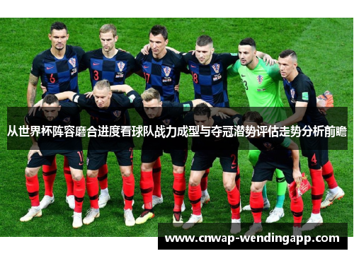 从世界杯阵容磨合进度看球队战力成型与夺冠潜势评估走势分析前瞻