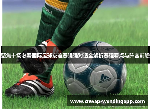 聚焦十场必看国际足球友谊赛强强对话全解析赛程看点与阵容前瞻