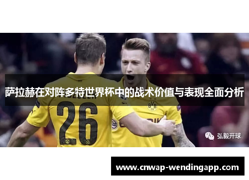 萨拉赫在对阵多特世界杯中的战术价值与表现全面分析