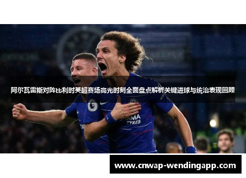 阿尔瓦雷斯对阵比利时英超赛场高光时刻全面盘点解析关键进球与统治表现回顾