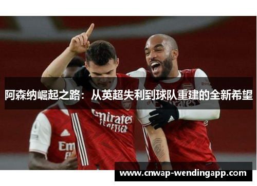 阿森纳崛起之路：从英超失利到球队重建的全新希望