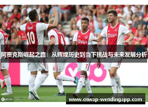 阿贾克斯崛起之路：从辉煌历史到当下挑战与未来发展分析