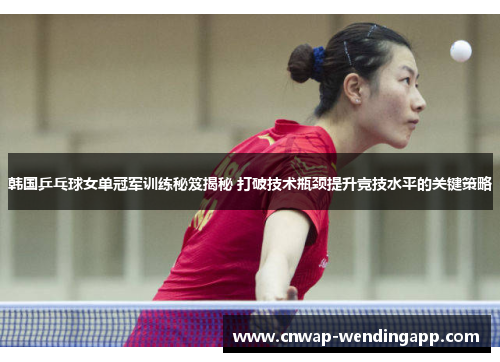 韩国乒乓球女单冠军训练秘笈揭秘 打破技术瓶颈提升竞技水平的关键策略