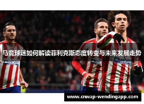 马竞球迷如何解读菲利克斯态度转变与未来发展走势