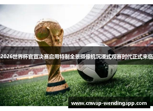 2026世界杯官宣决赛启用特制全景摄像机沉浸式观赛时代正式来临 2026世界杯官宣决赛启用特制全景摄像机沉浸式观赛时代正式来临