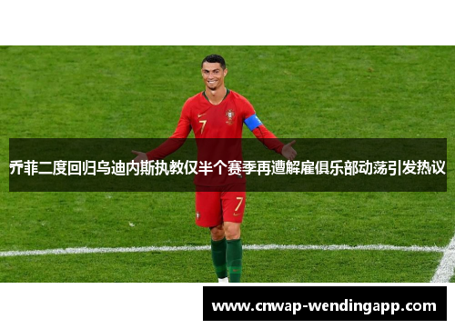 乔菲二度回归乌迪内斯执教仅半个赛季再遭解雇俱乐部动荡引发热议