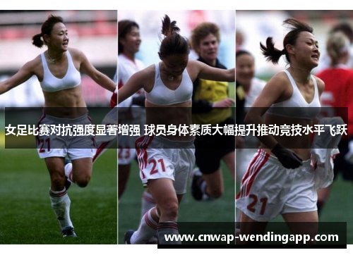 女足比赛对抗强度显著增强 球员身体素质大幅提升推动竞技水平飞跃