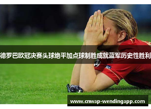 德罗巴欧冠决赛头球绝平加点球制胜成就蓝军历史性胜利