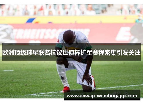 欧洲顶级球星联名抗议世俱杯扩军赛程密集引发关注