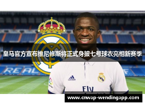 皇马官方宣布维尼修斯将正式身披七号球衣亮相新赛季