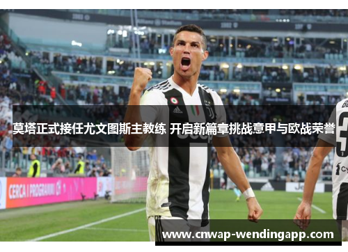 莫塔正式接任尤文图斯主教练 开启新篇章挑战意甲与欧战荣誉