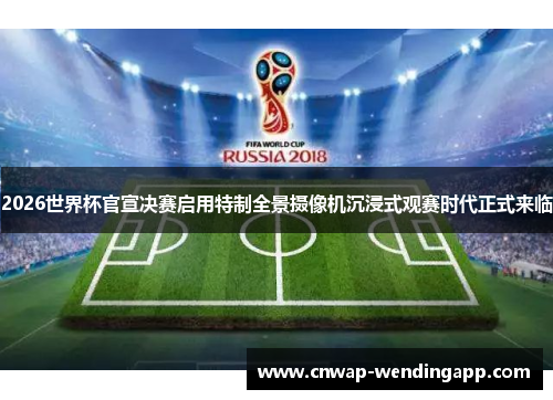2026世界杯官宣决赛启用特制全景摄像机沉浸式观赛时代正式来临