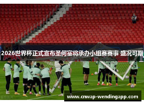 2026世界杯正式宣布圣何塞将承办小组赛赛事 盛况可期