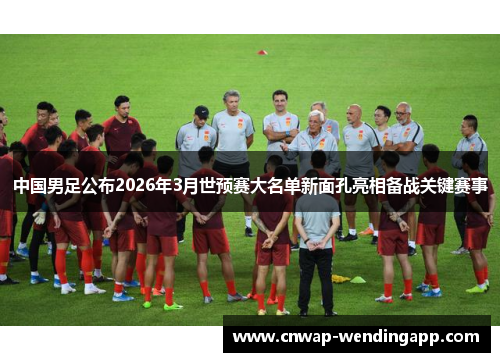 中国男足公布2026年3月世预赛大名单新面孔亮相备战关键赛事