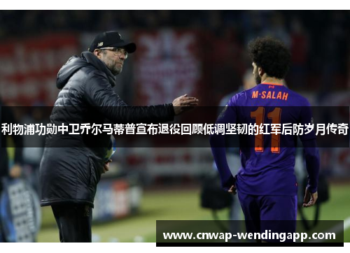 利物浦功勋中卫乔尔马蒂普宣布退役回顾低调坚韧的红军后防岁月传奇