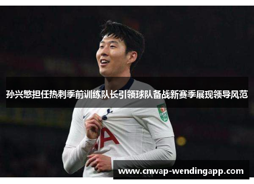 孙兴慜担任热刺季前训练队长引领球队备战新赛季展现领导风范