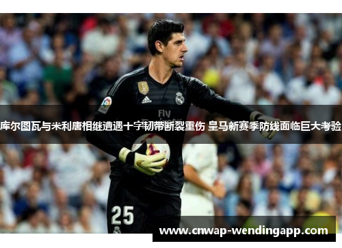 库尔图瓦与米利唐相继遭遇十字韧带断裂重伤 皇马新赛季防线面临巨大考验