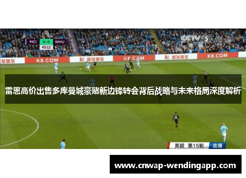 雷恩高价出售多库曼城豪赌新边锋转会背后战略与未来格局深度解析