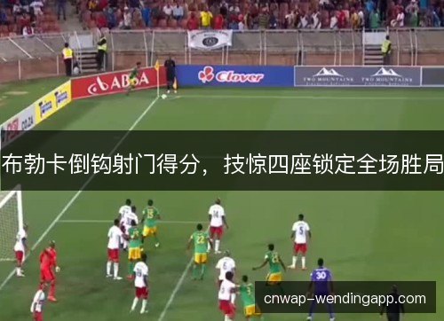 布勃卡倒钩射门得分，技惊四座锁定全场胜局