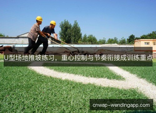 U型场地推坡练习,重心控制与节奏衔接成训练重点 U型场地推坡练习,重心控制与节奏衔接成训练重点