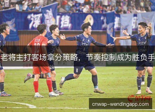 老将主打客场拿分策略，节奏控制成为胜负手